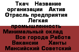 Ткач › Название организации ­ Актив › Отрасль предприятия ­ Легкая промышленность › Минимальный оклад ­ 35 000 - Все города Работа » Вакансии   . Ханты-Мансийский,Советский г.